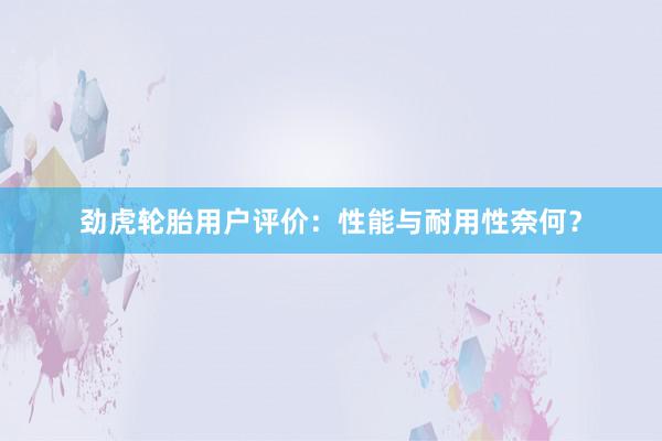 劲虎轮胎用户评价：性能与耐用性奈何？