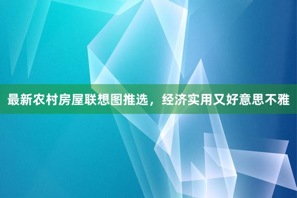 最新农村房屋联想图推选，经济实用又好意思不雅