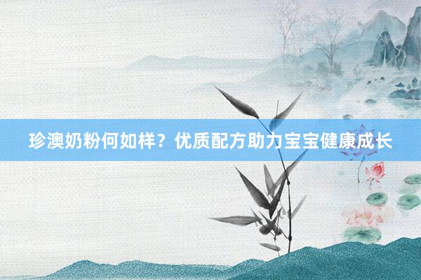 珍澳奶粉何如样？优质配方助力宝宝健康成长