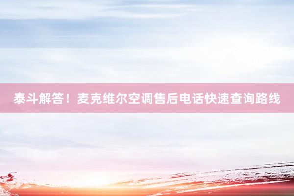 泰斗解答！麦克维尔空调售后电话快速查询路线
