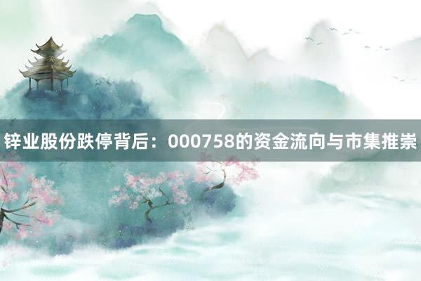 锌业股份跌停背后：000758的资金流向与市集推崇