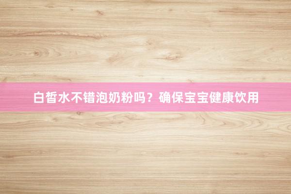 白皙水不错泡奶粉吗？确保宝宝健康饮用