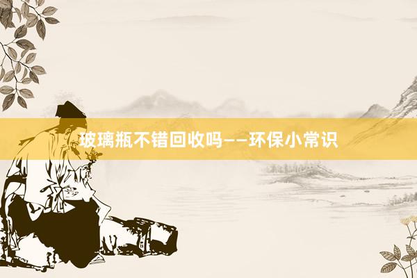 玻璃瓶不错回收吗——环保小常识